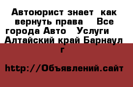 Автоюрист знает, как вернуть права. - Все города Авто » Услуги   . Алтайский край,Барнаул г.